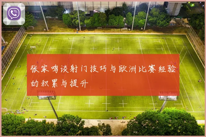 张家鸣谈射门技巧与欧洲比赛经验的积累与提升