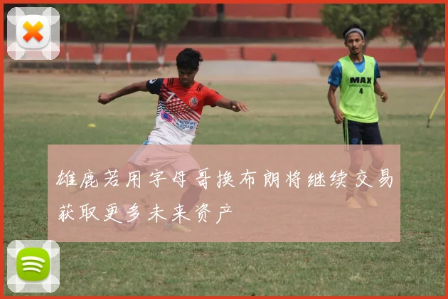 雄鹿若用字母哥换布朗将继续交易获取更多未来资产