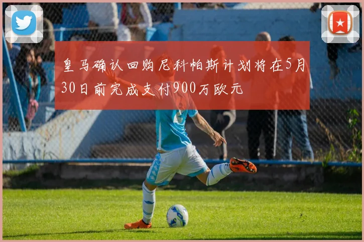 皇马确认回购尼科帕斯计划将在5月30日前完成支付900万欧元