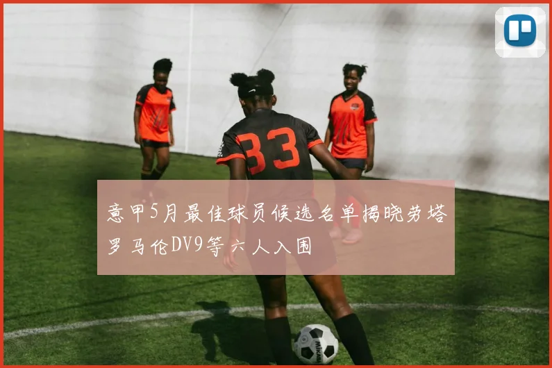 意甲5月最佳球员候选名单揭晓劳塔罗马伦DV9等六人入围