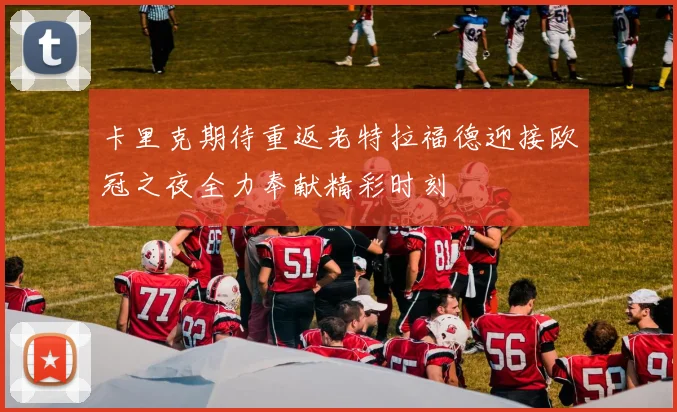 卡里克期待重返老特拉福德迎接欧冠之夜全力奉献精彩时刻