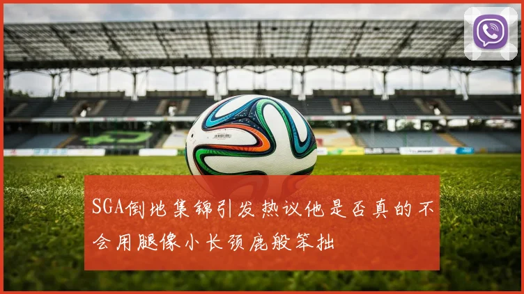 SGA倒地集锦引发热议他是否真的不会用腿像小长颈鹿般笨拙