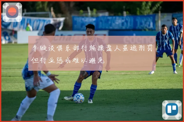 李璇谈俱乐部行贿操盘人虽逃刑罚但行业惩戒难以避免