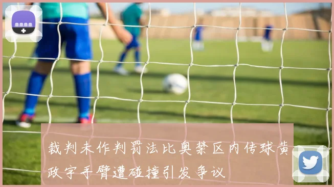裁判未作判罚法比奥禁区内传球黄政宇手臂遭碰撞引发争议