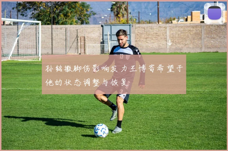 孙铭徽脚伤影响发力王博寄希望于他的状态调整与恢复