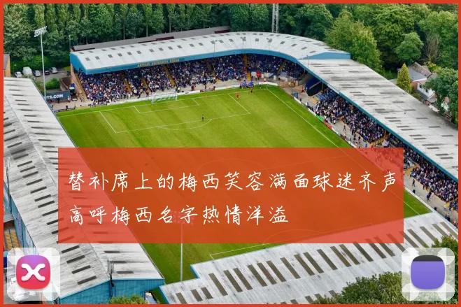 替补席上的梅西笑容满面球迷齐声高呼梅西名字热情洋溢