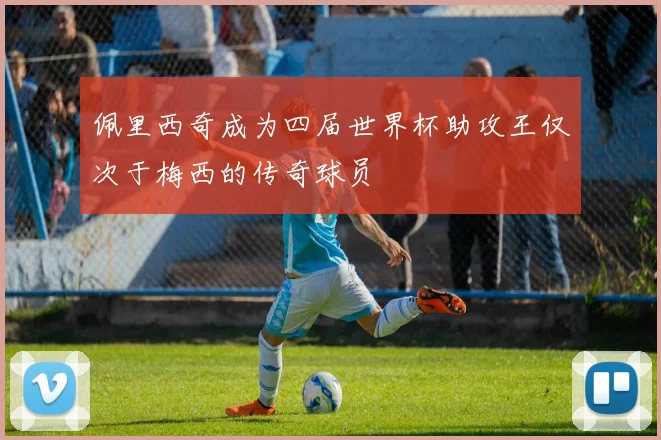 佩里西奇成为四届世界杯助攻王仅次于梅西的传奇球员