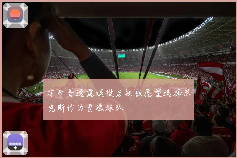 字母哥透露退役后执教愿望选择尼克斯作为首选球队