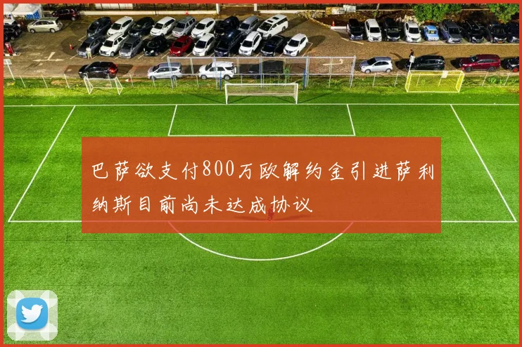 巴萨欲支付800万欧解约金引进萨利纳斯目前尚未达成协议