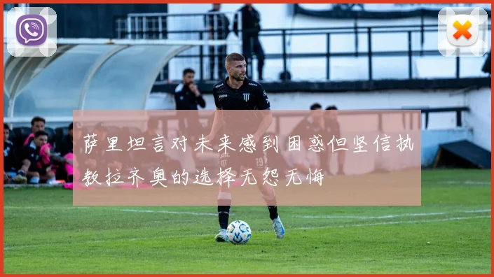 萨里坦言对未来感到困惑但坚信执教拉齐奥的选择无怨无悔