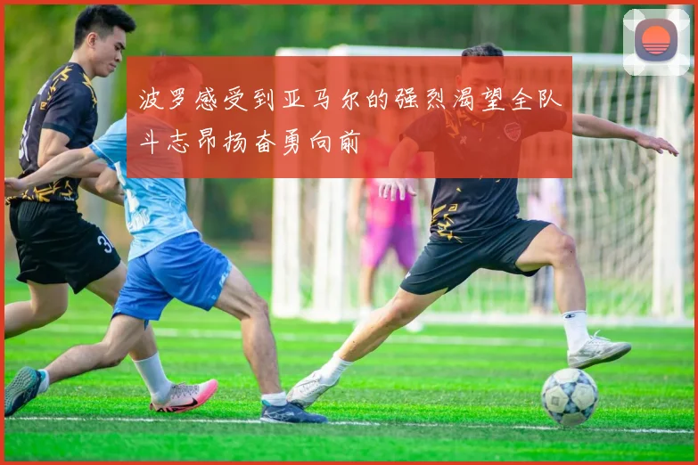 波罗感受到亚马尔的强烈渴望全队斗志昂扬奋勇向前