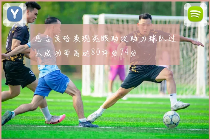 恩古莫哈表现亮眼助攻助力球队过人成功率高达80评分74分