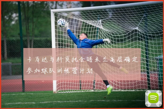 卡马达与科莫托会晤米兰高层确定参加球队训练营计划
