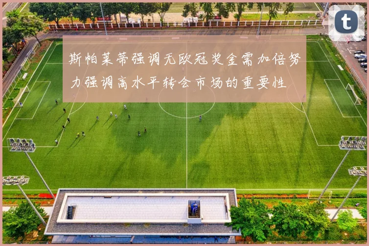 斯帕莱蒂强调无欧冠奖金需加倍努力强调高水平转会市场的重要性