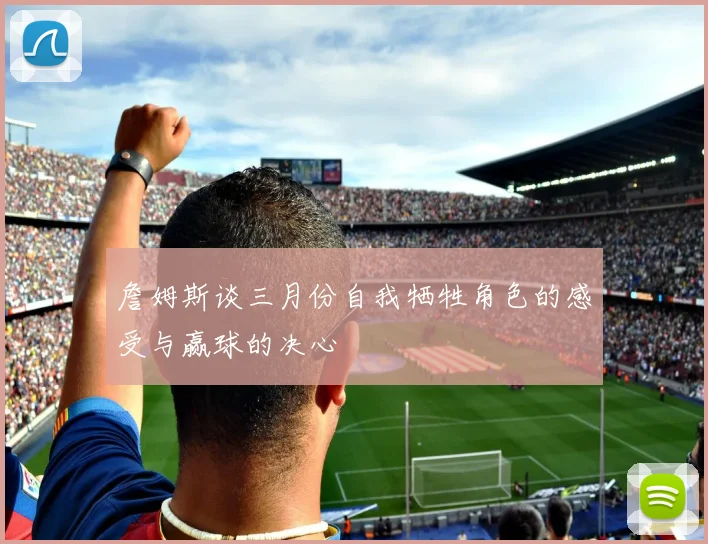詹姆斯谈三月份自我牺牲角色的感受与赢球的决心